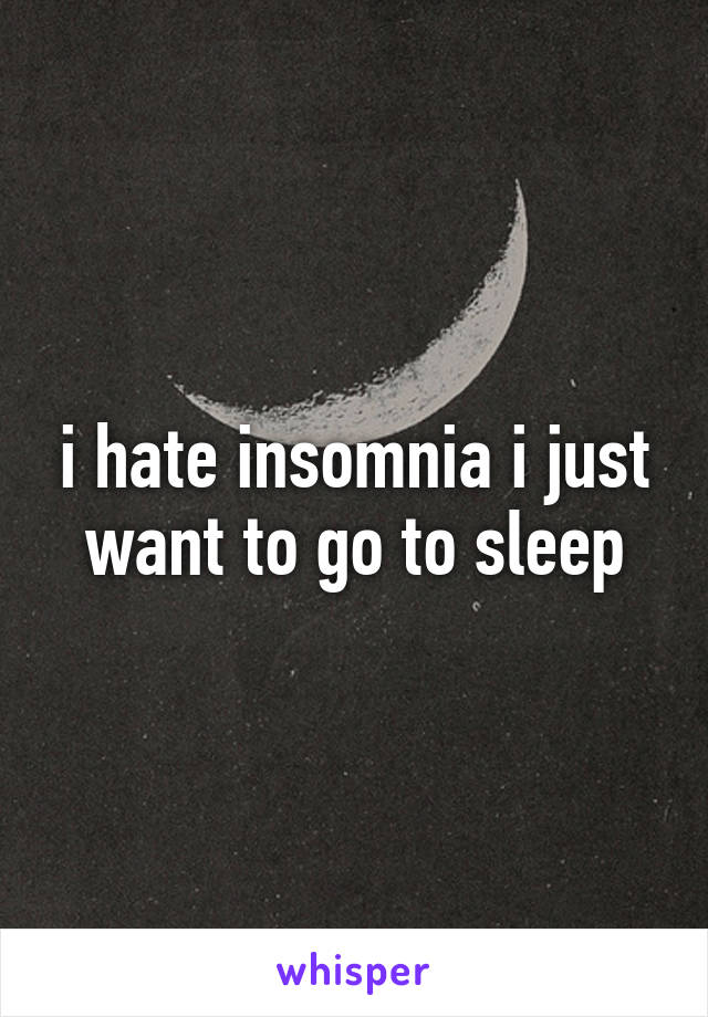 i hate insomnia i just want to go to sleep