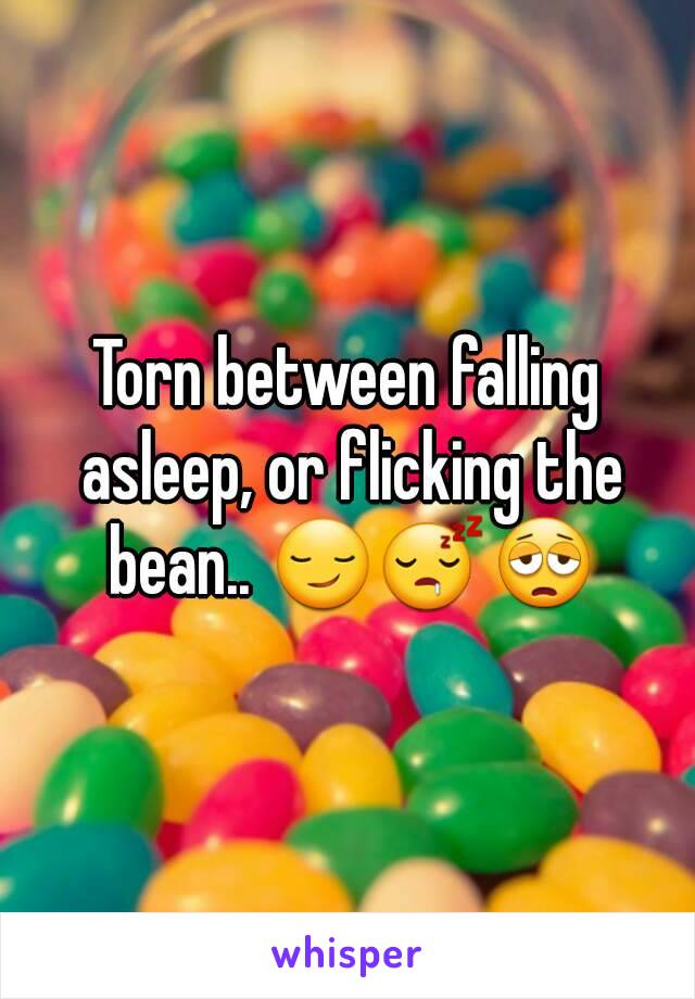 Torn between falling asleep, or flicking the bean.. 😏😴😩