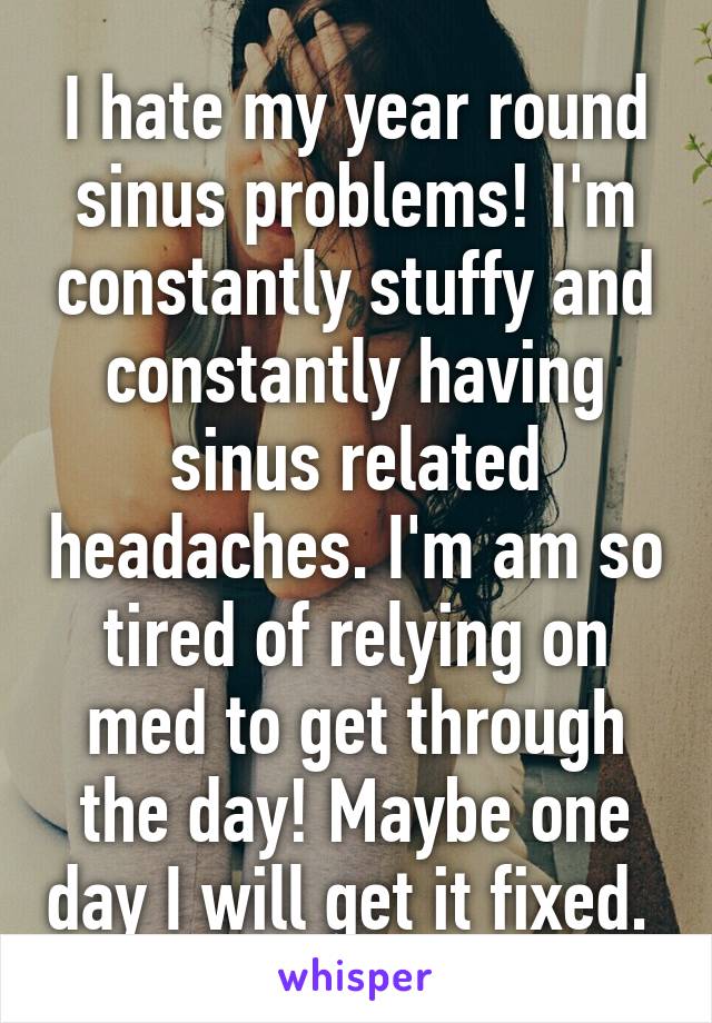 I hate my year round sinus problems! I'm constantly stuffy and constantly having sinus related headaches. I'm am so tired of relying on med to get through the day! Maybe one day I will get it fixed. 