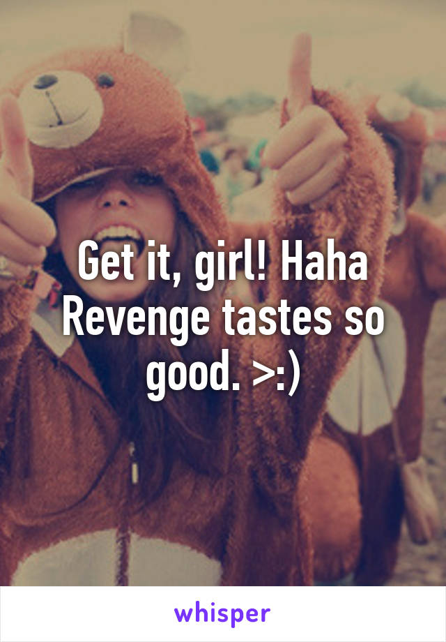 Get it, girl! Haha
Revenge tastes so good. >:)