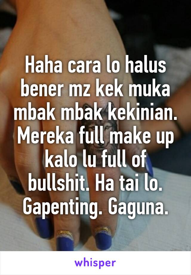 Haha cara lo halus bener mz kek muka mbak mbak kekinian. Mereka full make up kalo lu full of bullshit. Ha tai lo. Gapenting. Gaguna.