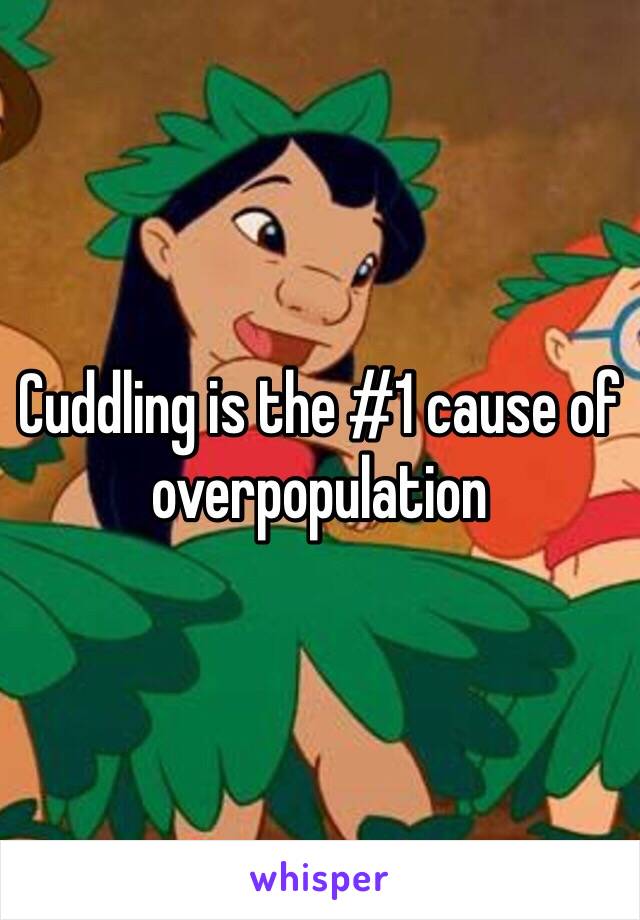 Cuddling is the #1 cause of overpopulation 