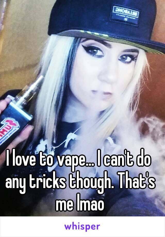 I love to vape... I can't do any tricks though. That's me lmao