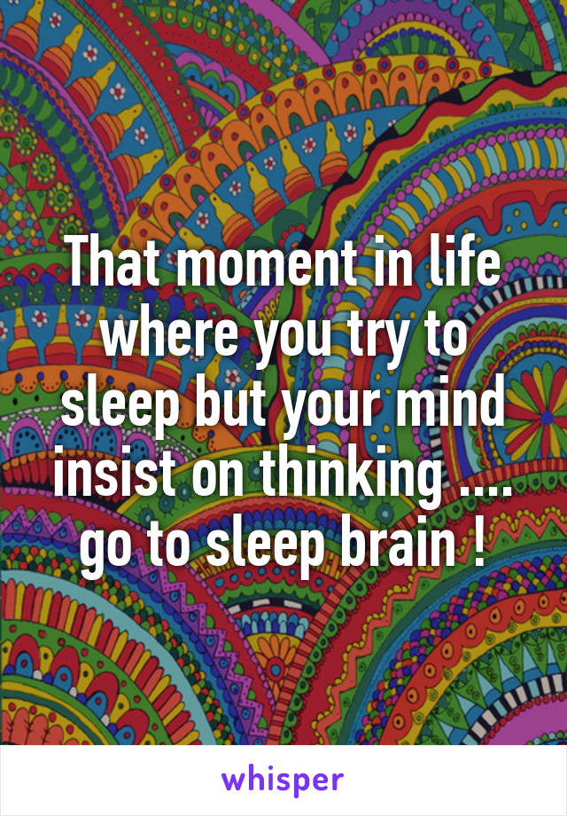 That moment in life where you try to sleep but your mind insist on thinking .... go to sleep brain !