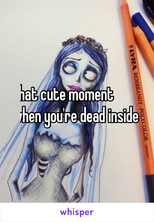 That cute moment 
when you're dead inside