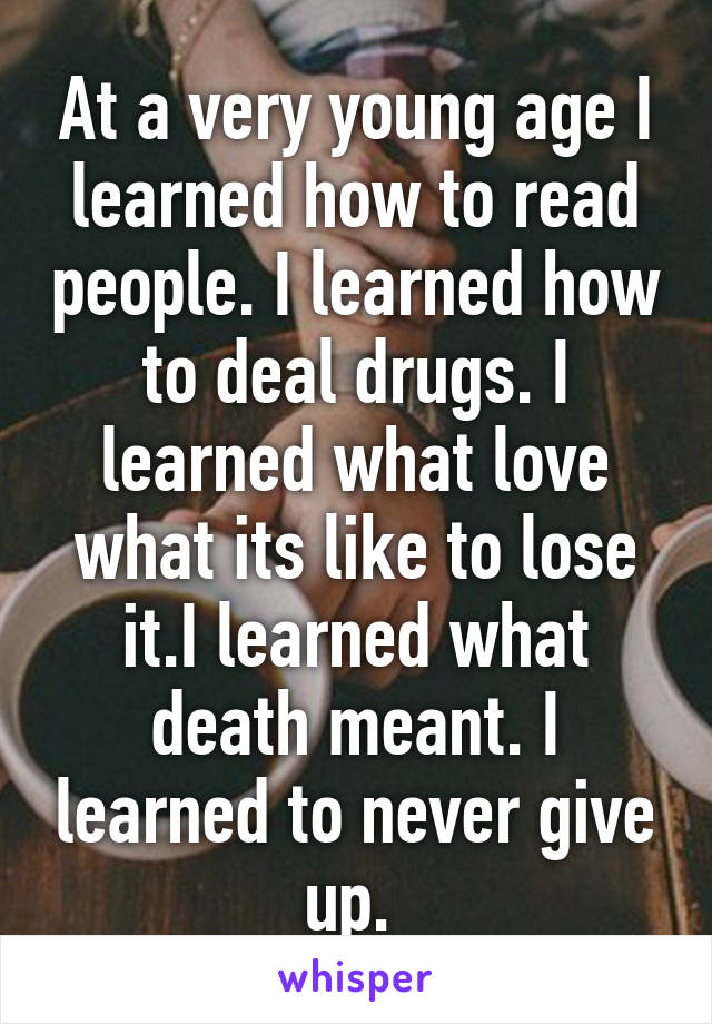 At a very young age I learned how to read people. I learned how to deal drugs. I learned what love what its like to lose it.I learned what death meant. I learned to never give up. 