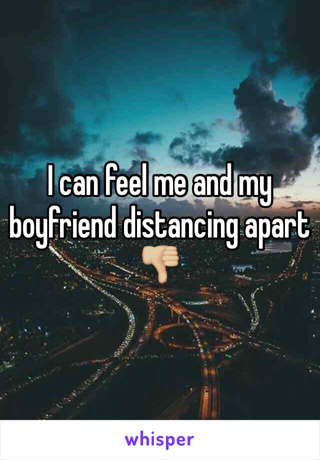 I can feel me and my boyfriend distancing apart 👎🏼