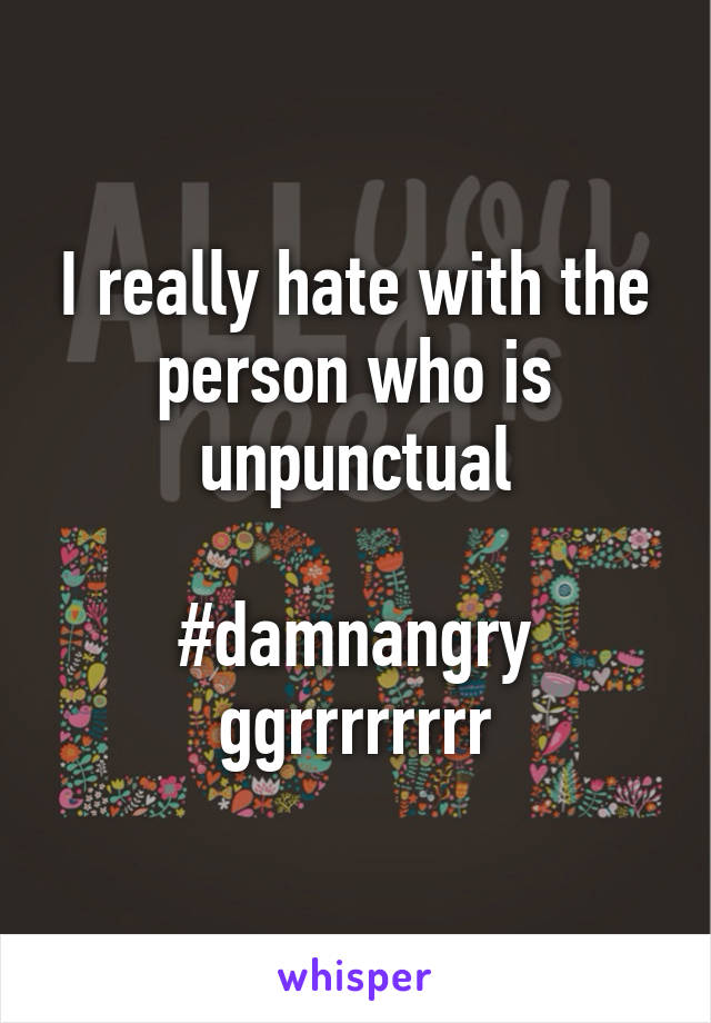 I really hate with the person who is unpunctual

#damnangry
ggrrrrrrrr