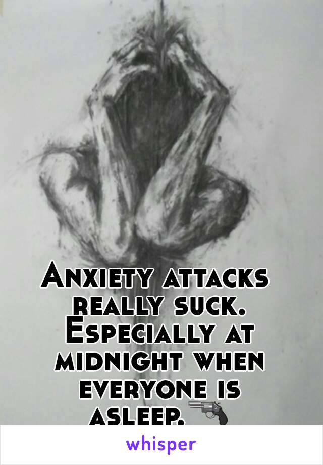 Anxiety attacks really suck. Especially at midnight when everyone is asleep.🔫