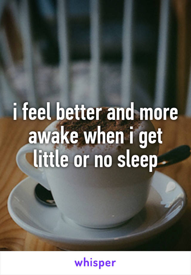 i feel better and more awake when i get little or no sleep