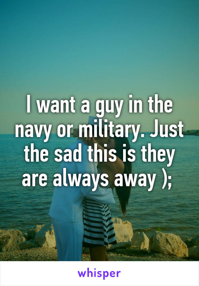 I want a guy in the navy or military. Just the sad this is they are always away ); 