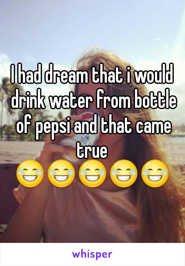 I had dream that i would drink water from bottle of pepsi and that came true 
😂😂😂😂😂