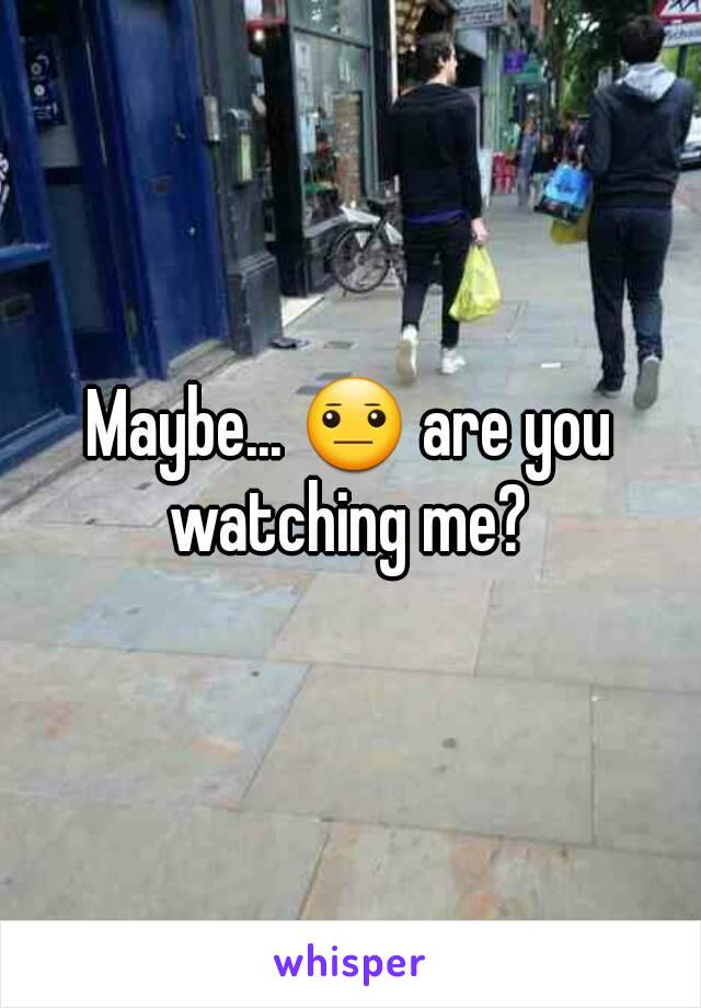 Maybe... 😐 are you watching me? 