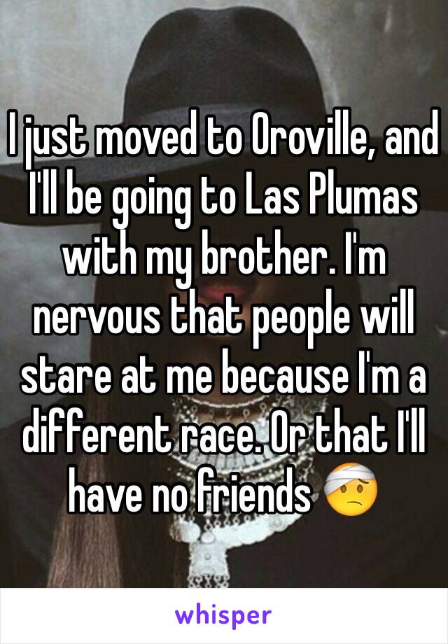 I just moved to Oroville, and I'll be going to Las Plumas with my brother. I'm nervous that people will stare at me because I'm a different race. Or that I'll have no friends 🤕