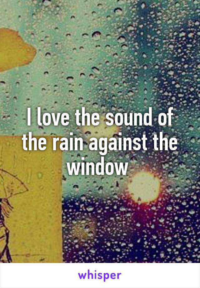 I love the sound of the rain against the window 