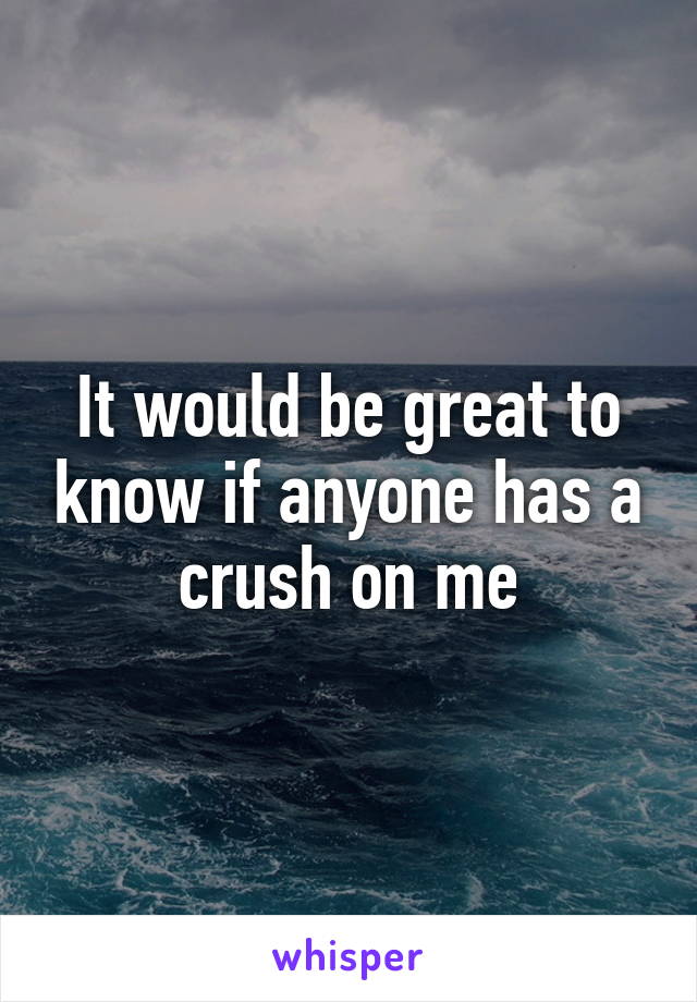 It would be great to know if anyone has a crush on me