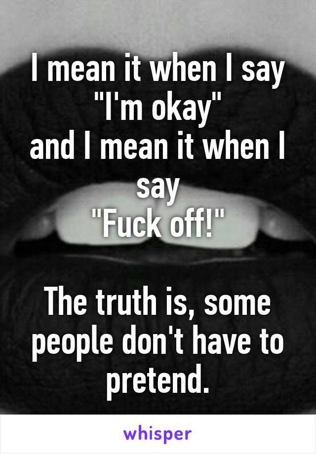 I mean it when I say
"I'm okay"
and I mean it when I say
"Fuck off!"

The truth is, some people don't have to pretend.