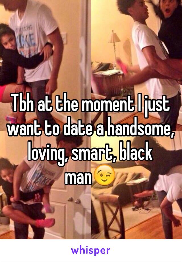 Tbh at the moment I just want to date a handsome, loving, smart, black man😉