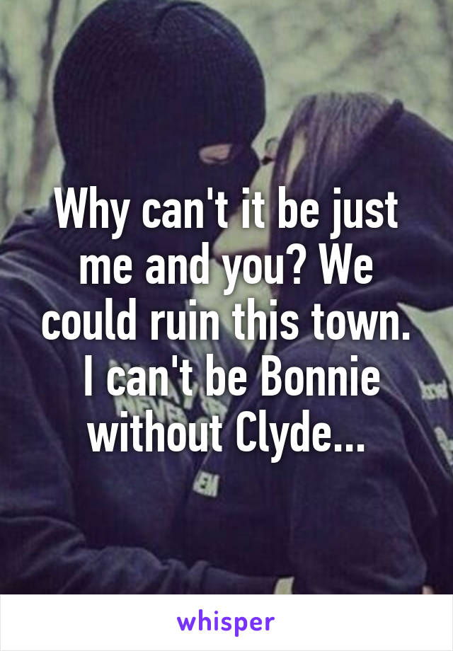 Why can't it be just me and you? We could ruin this town.
 I can't be Bonnie without Clyde...