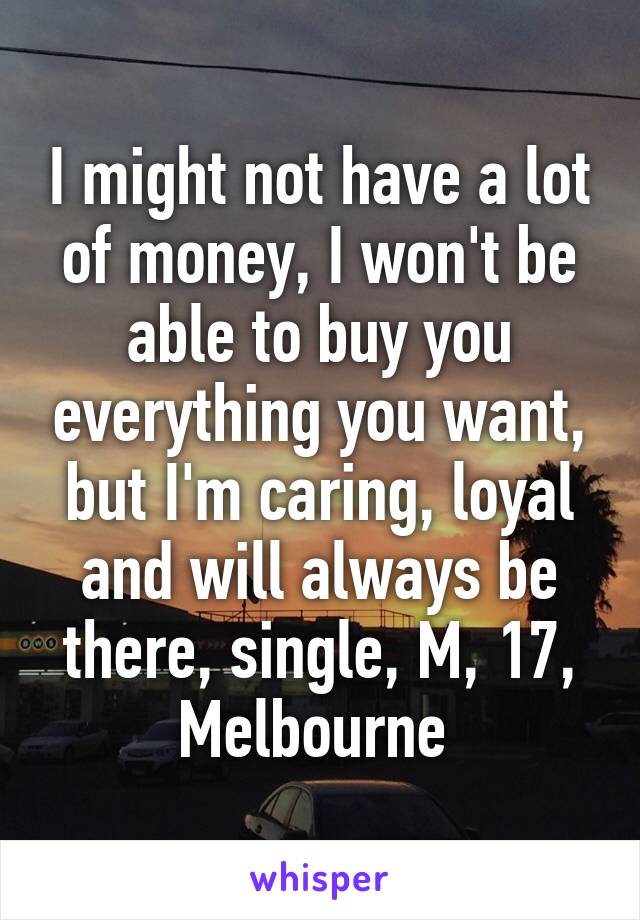 I might not have a lot of money, I won't be able to buy you everything you want, but I'm caring, loyal and will always be there, single, M, 17, Melbourne 