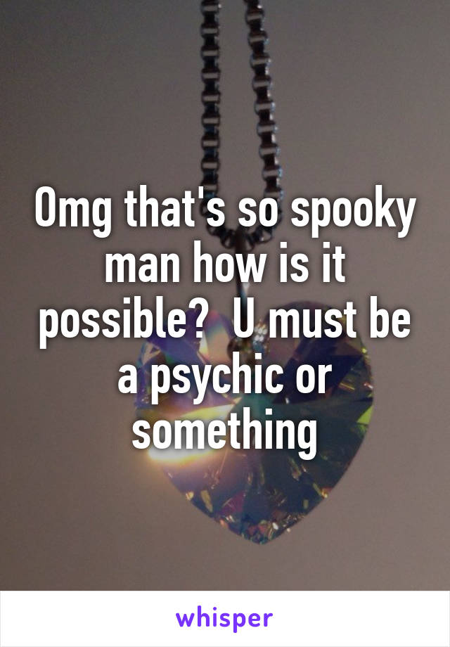 Omg that's so spooky man how is it possible?  U must be a psychic or something