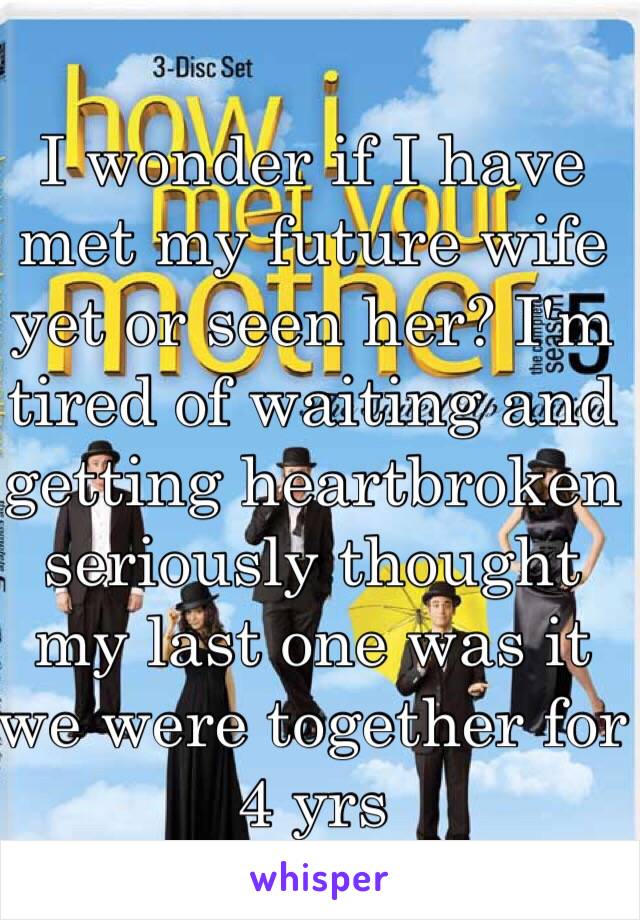 I wonder if I have met my future wife yet or seen her? I'm tired of waiting and getting heartbroken seriously thought my last one was it we were together for 4 yrs 