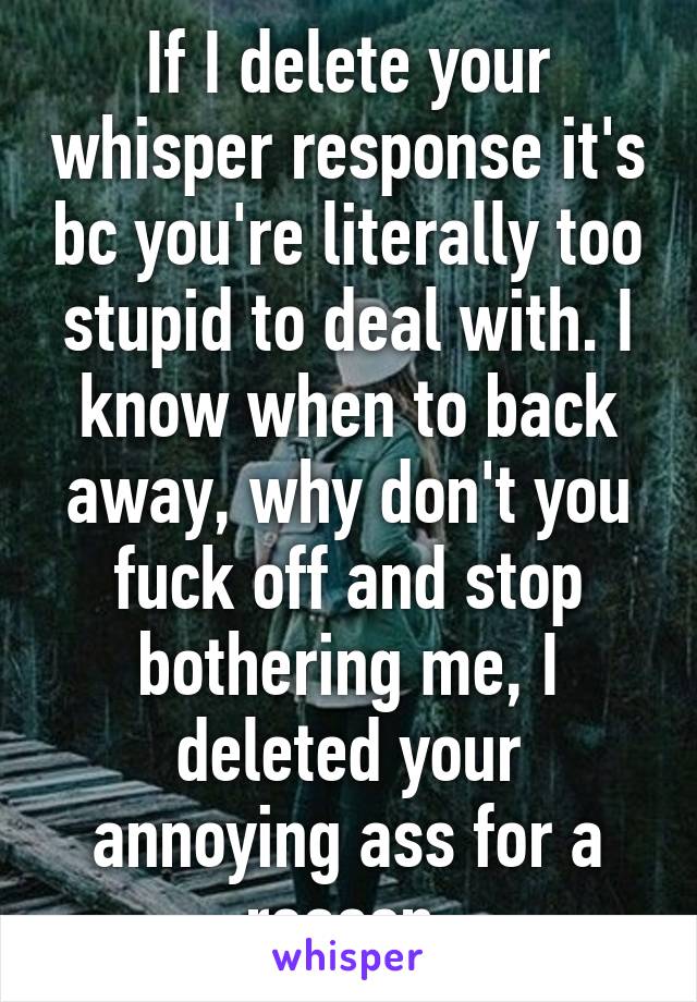 If I delete your whisper response it's bc you're literally too stupid to deal with. I know when to back away, why don't you fuck off and stop bothering me, I deleted your annoying ass for a reason.