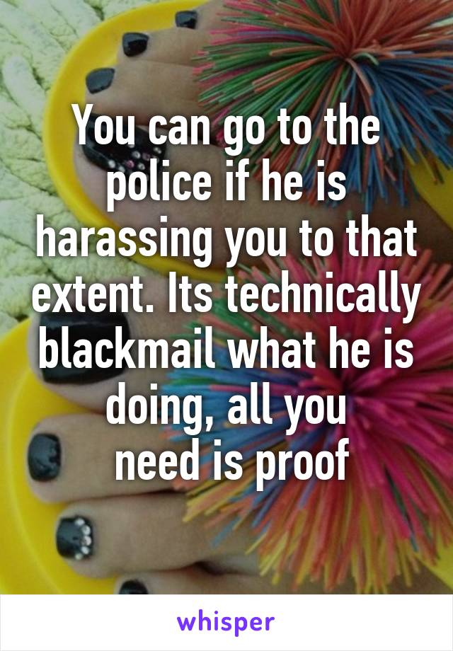 You can go to the police if he is harassing you to that extent. Its technically blackmail what he is doing, all you
 need is proof
 