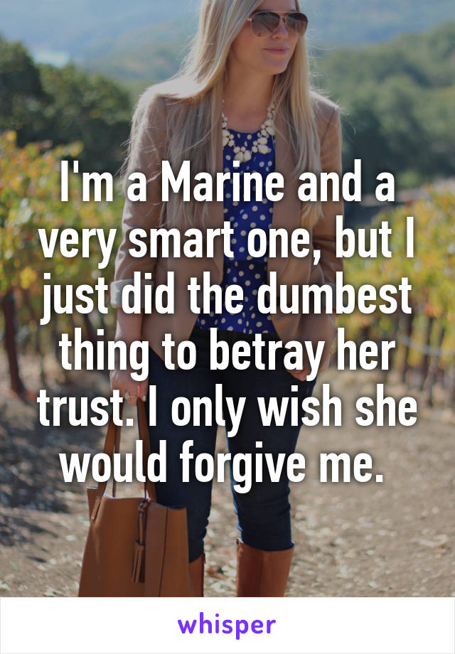 I'm a Marine and a very smart one, but I just did the dumbest thing to betray her trust. I only wish she would forgive me. 