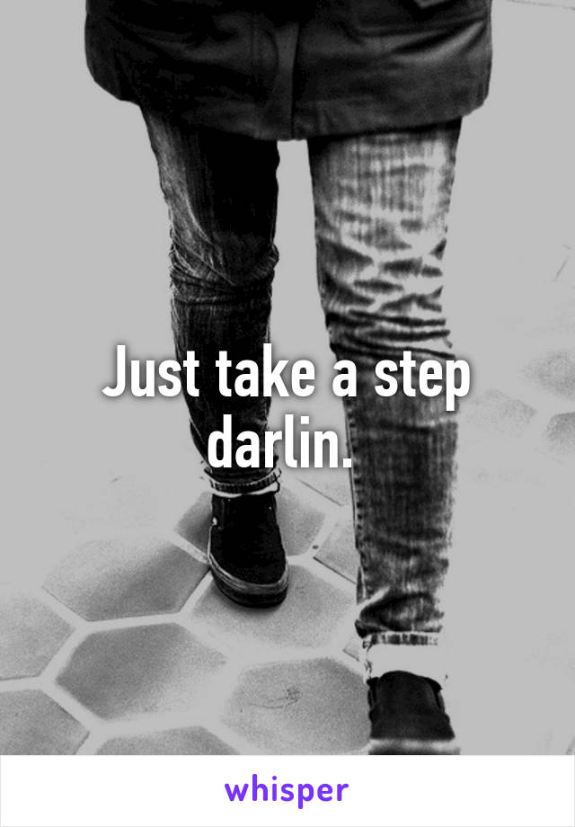 Just take a step darlin. 