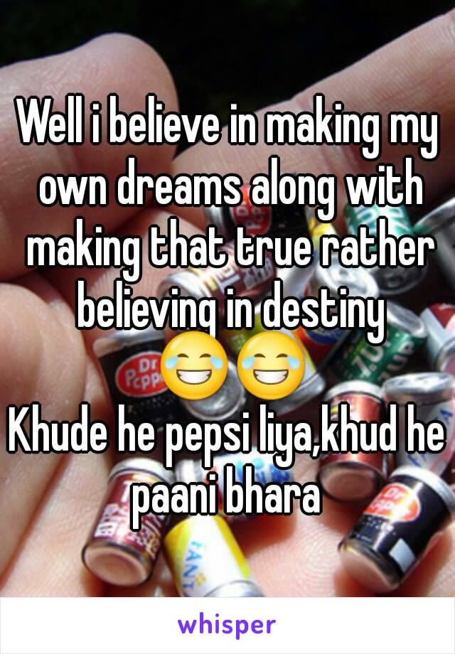 Well i believe in making my own dreams along with making that true rather believing in destiny 😂😂
Khude he pepsi liya,khud he paani bhara 