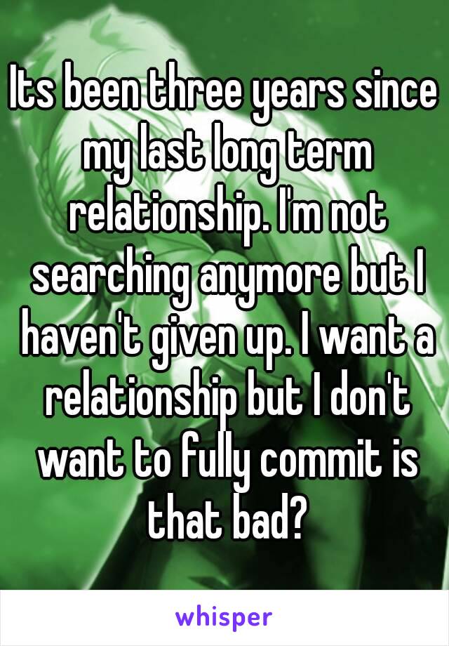 Its been three years since my last long term relationship. I'm not searching anymore but I haven't given up. I want a relationship but I don't want to fully commit is that bad?