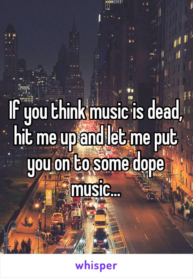 If you think music is dead, hit me up and let me put you on to some dope music...