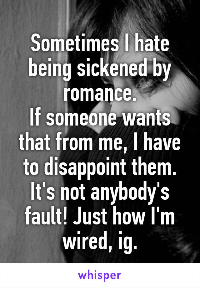 Sometimes I hate being sickened by romance.
If someone wants that from me, I have to disappoint them.
It's not anybody's fault! Just how I'm wired, ig.