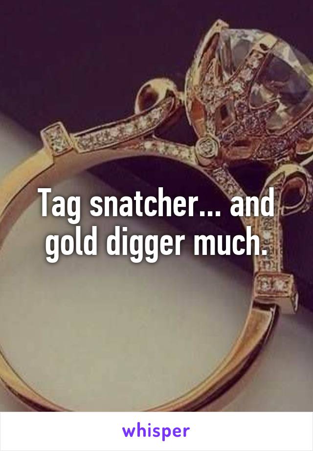 Tag snatcher... and gold digger much.