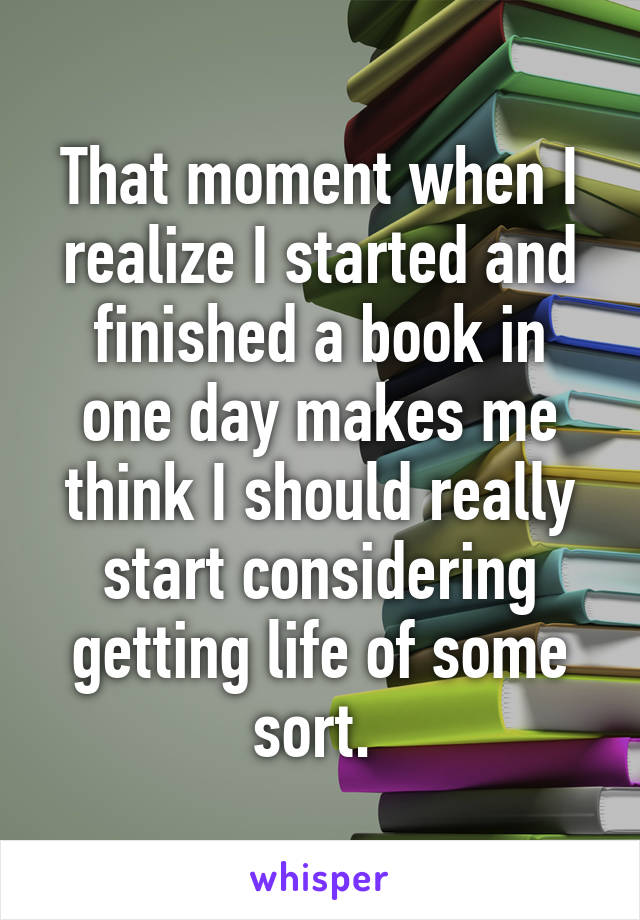 That moment when I realize I started and finished a book in one day makes me think I should really start considering getting life of some sort. 