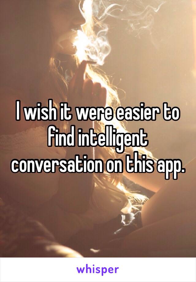 I wish it were easier to find intelligent conversation on this app. 