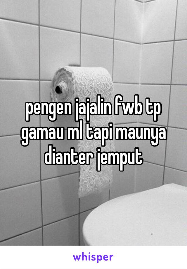 pengen jajalin fwb tp gamau ml tapi maunya dianter jemput 