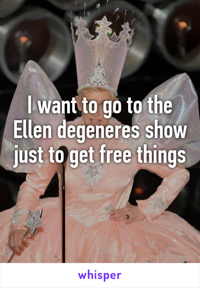 I want to go to the Ellen degeneres show just to get free things 