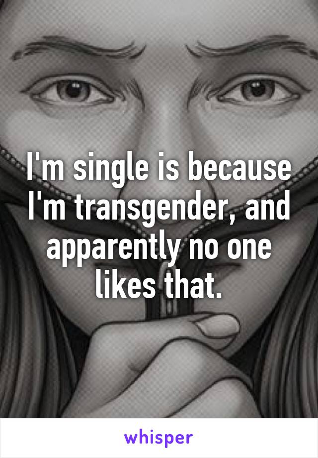 I'm single is because I'm transgender, and apparently no one likes that.