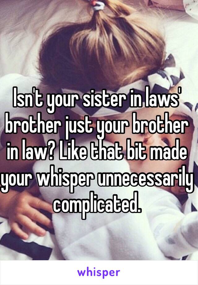 Isn't your sister in laws' brother just your brother in law? Like that bit made your whisper unnecessarily complicated.