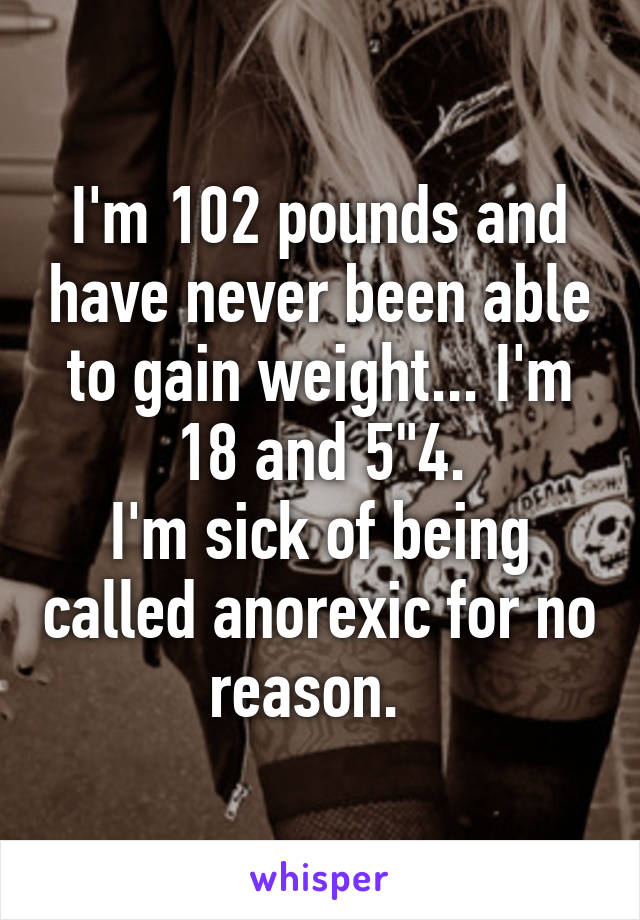 I'm 102 pounds and have never been able to gain weight... I'm 18 and 5"4.
I'm sick of being called anorexic for no reason.  