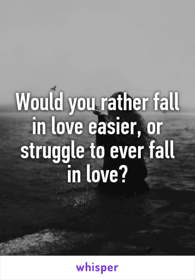 Would you rather fall in love easier, or struggle to ever fall in love?