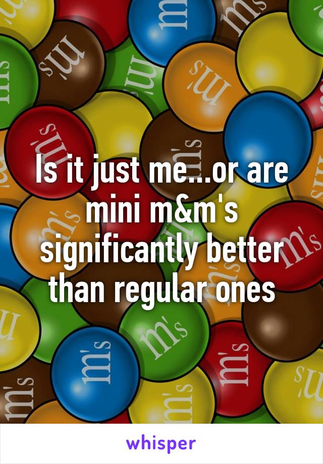 Is it just me...or are mini m&m's significantly better than regular ones