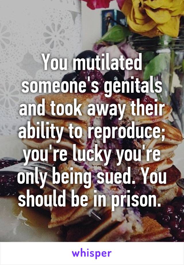 You mutilated someone's genitals and took away their ability to reproduce; you're lucky you're only being sued. You should be in prison. 