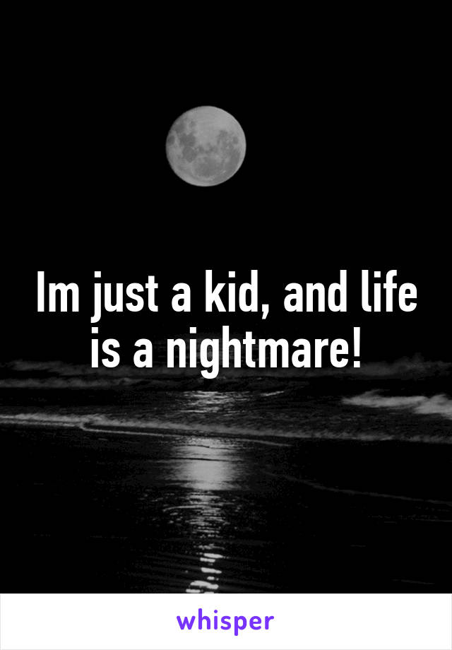 Im just a kid, and life is a nightmare!