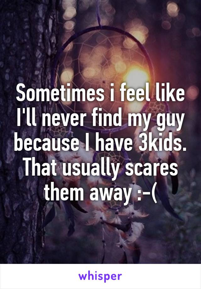 Sometimes i feel like I'll never find my guy because I have 3kids. That usually scares them away :-(