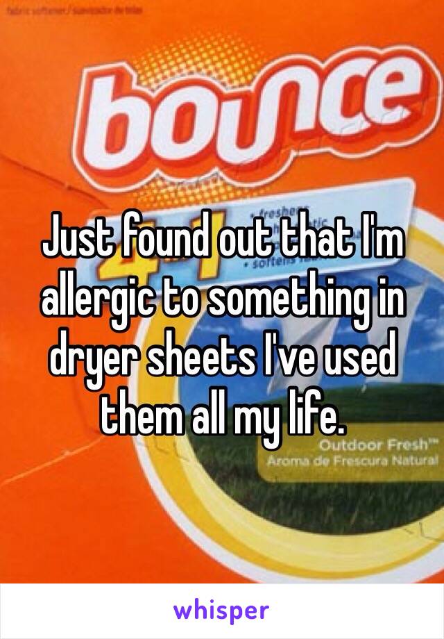 Just found out that I'm allergic to something in dryer sheets I've used them all my life.