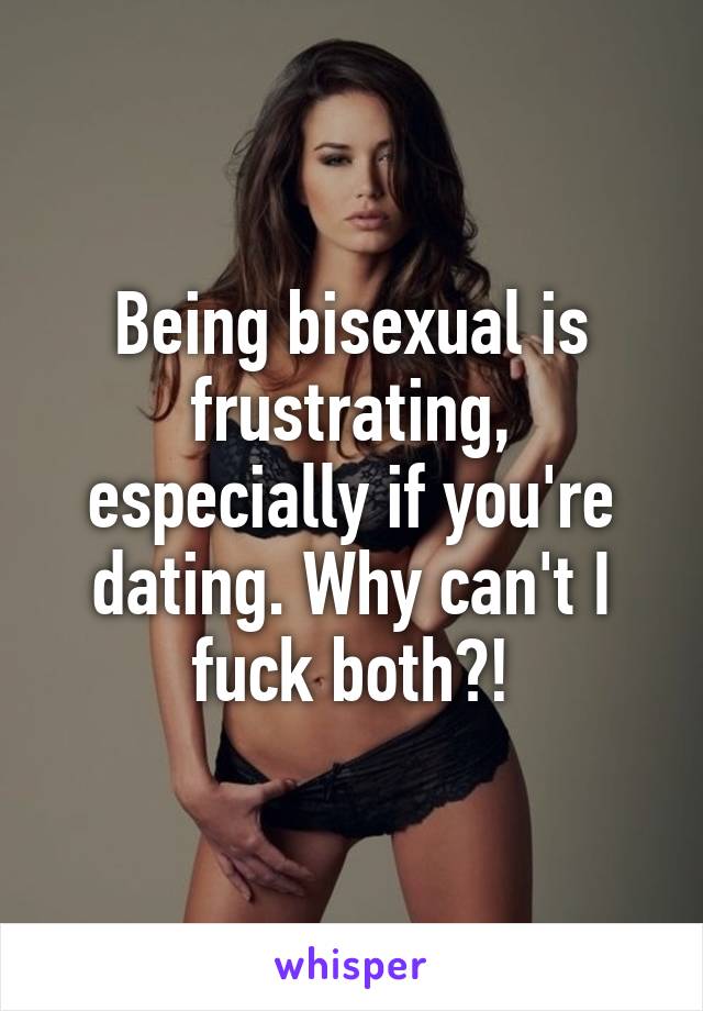 Being bisexual is frustrating, especially if you're dating. Why can't I fuck both?!