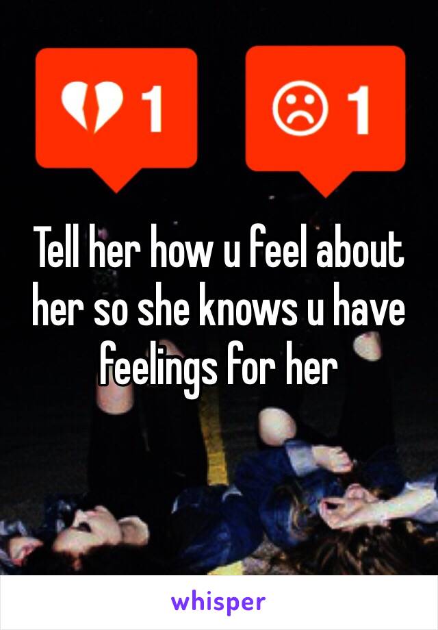 Tell her how u feel about her so she knows u have feelings for her